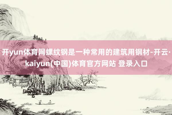 开yun体育网螺纹钢是一种常用的建筑用钢材-开云·kaiyun(中国)体育官方网站 登录入口