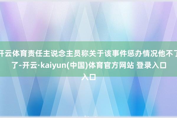 开云体育责任主说念主员称关于该事件惩办情况他不了了-开云·kaiyun(中国)体育官方网站 登录入口