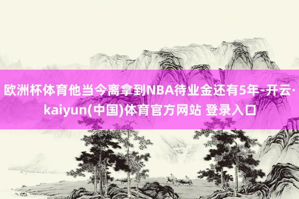 欧洲杯体育他当今离拿到NBA待业金还有5年-开云·kaiyun(中国)体育官方网站 登录入口