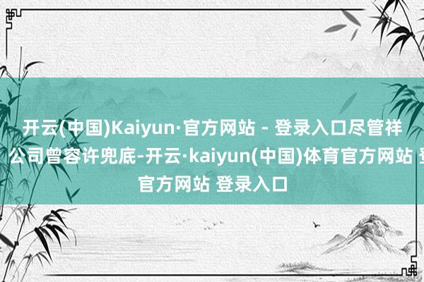 开云(中国)Kaiyun·官方网站 - 登录入口尽管祥瑞汽车、公司曾容许兜底-开云·kaiyun(中国)体育官方网站 登录入口