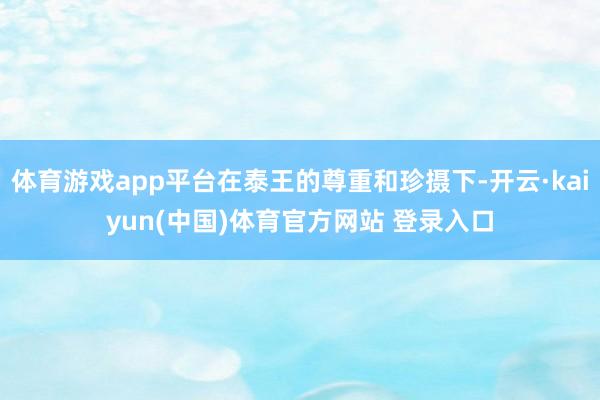 体育游戏app平台在泰王的尊重和珍摄下-开云·kaiyun(中国)体育官方网站 登录入口