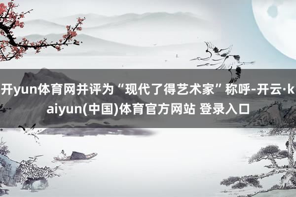 开yun体育网并评为“现代了得艺术家”称呼-开云·kaiyun(中国)体育官方网站 登录入口