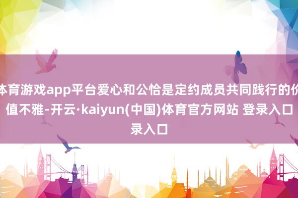 体育游戏app平台爱心和公恰是定约成员共同践行的价值不雅-开云·kaiyun(中国)体育官方网站 登录入口
