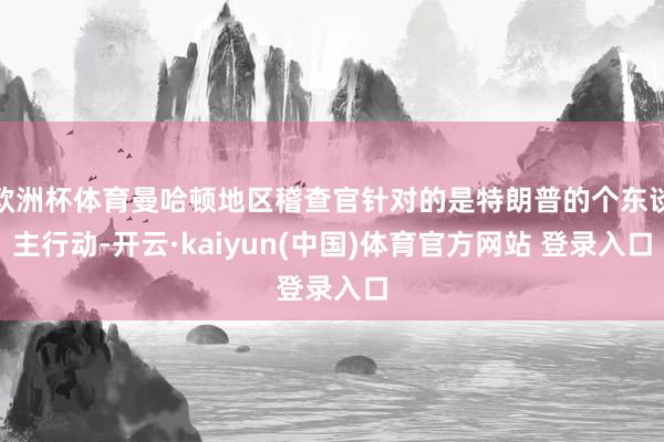 欧洲杯体育曼哈顿地区稽查官针对的是特朗普的个东谈主行动-开云·kaiyun(中国)体育官方网站 登录入口