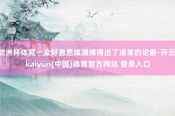 欧洲杯体育一众好意思媒渊博得出了通常的论断-开云·kaiyun(中国)体育官方网站 登录入口