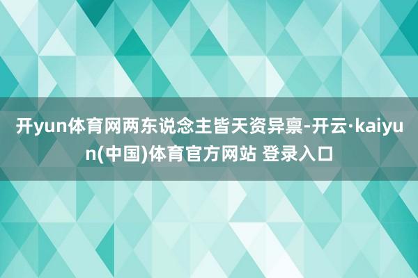 开yun体育网两东说念主皆天资异禀-开云·kaiyun(中国)体育官方网站 登录入口