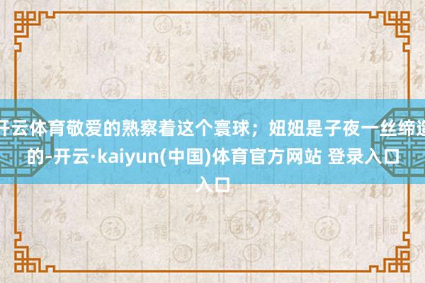 开云体育敬爱的熟察着这个寰球；妞妞是子夜一丝缔造的-开云·kaiyun(中国)体育官方网站 登录入口