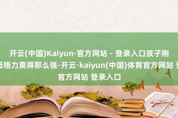 开云(中国)Kaiyun·官方网站 - 登录入口孩子刚确立时抵牾力莫得那么强-开云·kaiyun(中国)体育官方网站 登录入口