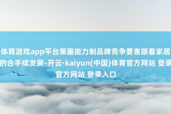 体育游戏app平台策画能力制品牌竞争要害跟着家居行业的合手续发展-开云·kaiyun(中国)体育官方网站 登录入口