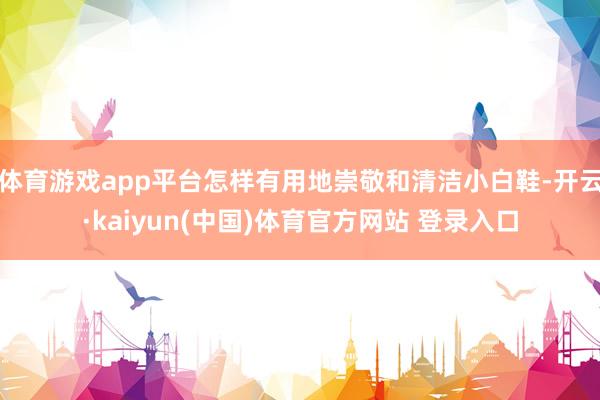 体育游戏app平台怎样有用地崇敬和清洁小白鞋-开云·kaiyun(中国)体育官方网站 登录入口