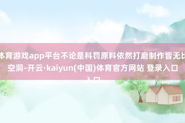 体育游戏app平台不论是科罚原料依然打磨制作皆无比空洞-开云·kaiyun(中国)体育官方网站 登录入口