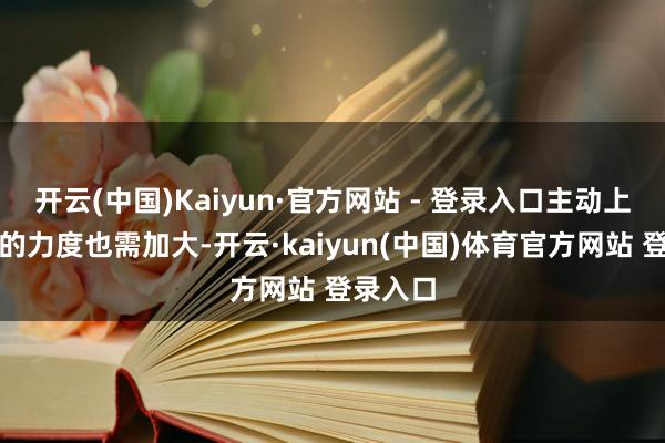 开云(中国)Kaiyun·官方网站 - 登录入口主动上门干事的力度也需加大-开云·kaiyun(中国)体育官方网站 登录入口