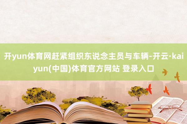 开yun体育网赶紧组织东说念主员与车辆-开云·kaiyun(中国)体育官方网站 登录入口