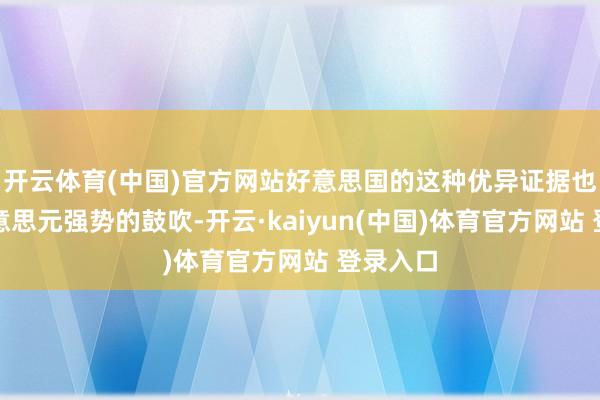 开云体育(中国)官方网站好意思国的这种优异证据也受到好意思元强势的鼓吹-开云·kaiyun(中国)体育官方网站 登录入口