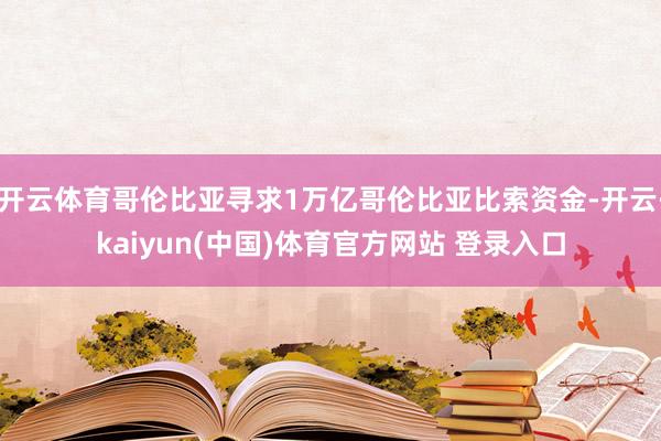 开云体育哥伦比亚寻求1万亿哥伦比亚比索资金-开云·kaiyun(中国)体育官方网站 登录入口