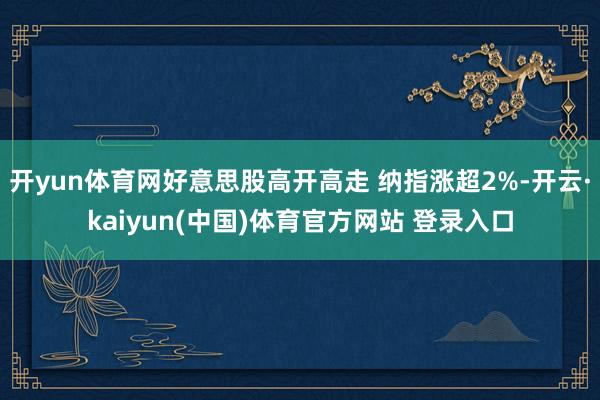 开yun体育网好意思股高开高走 纳指涨超2%-开云·kaiyun(中国)体育官方网站 登录入口