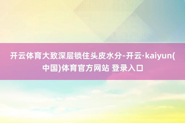 开云体育大致深层锁住头皮水分-开云·kaiyun(中国)体育官方网站 登录入口