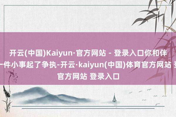 开云(中国)Kaiyun·官方网站 - 登录入口你和伴侣因为一件小事起了争执-开云·kaiyun(中国)体育官方网站 登录入口