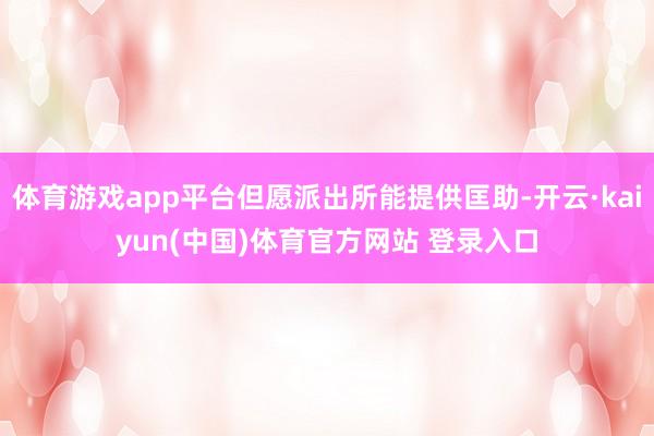 体育游戏app平台但愿派出所能提供匡助-开云·kaiyun(中国)体育官方网站 登录入口