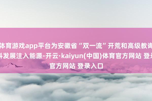 体育游戏app平台为安徽省“双一流”开荒和高级教诲高质料发展注入能源-开云·kaiyun(中国)体育官方网站 登录入口