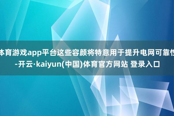 体育游戏app平台这些容颜将特意用于提升电网可靠性-开云·kaiyun(中国)体育官方网站 登录入口