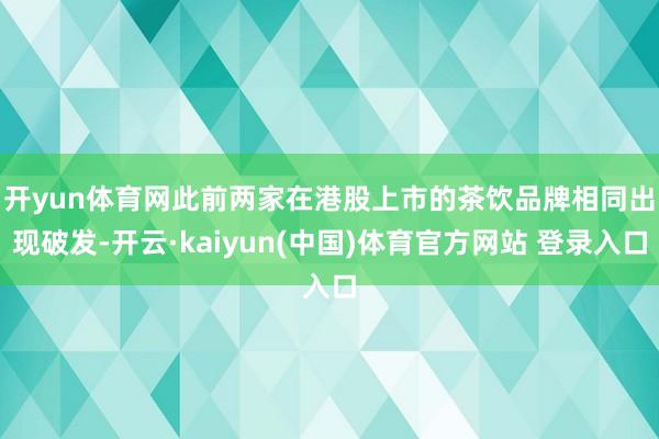 开yun体育网　　此前两家在港股上市的茶饮品牌相同出现破发-开云·kaiyun(中国)体育官方网站 登录入口