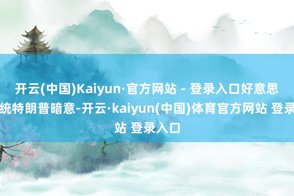 开云(中国)Kaiyun·官方网站 - 登录入口好意思国总统特朗普暗意-开云·kaiyun(中国)体育官方网站 登录入口