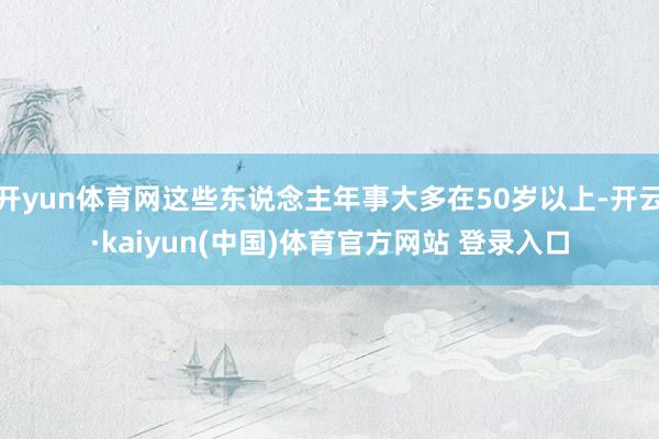 开yun体育网这些东说念主年事大多在50岁以上-开云·kaiyun(中国)体育官方网站 登录入口