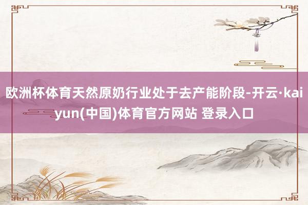 欧洲杯体育天然原奶行业处于去产能阶段-开云·kaiyun(中国)体育官方网站 登录入口