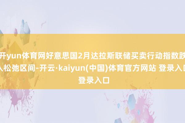 开yun体育网好意思国2月达拉斯联储买卖行动指数跌入松弛区间-开云·kaiyun(中国)体育官方网站 登录入口