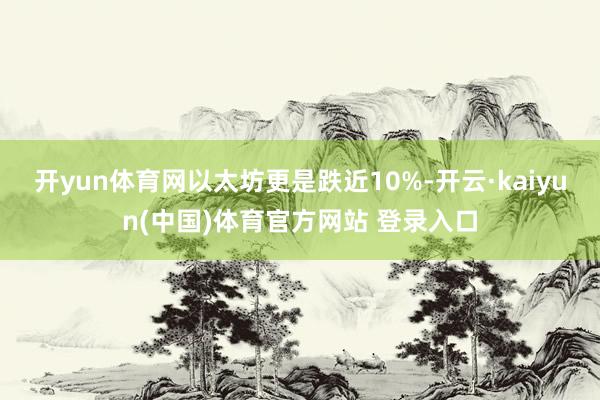 开yun体育网以太坊更是跌近10%-开云·kaiyun(中国)体育官方网站 登录入口