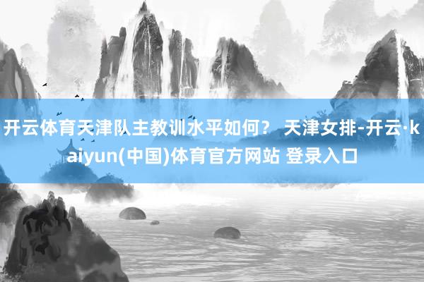 开云体育天津队主教训水平如何？ 天津女排-开云·kaiyun(中国)体育官方网站 登录入口