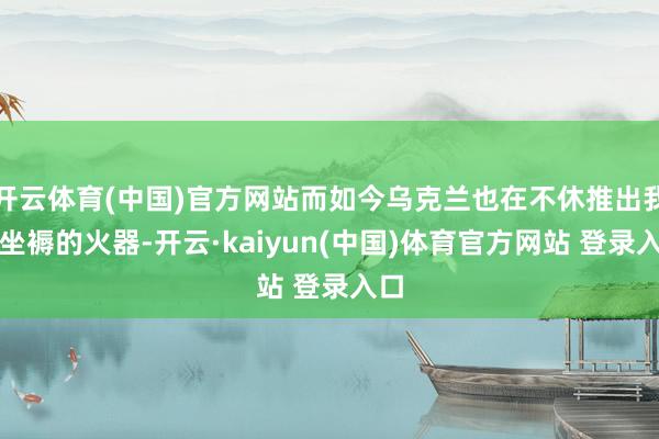 开云体育(中国)官方网站而如今乌克兰也在不休推出我方坐褥的火器-开云·kaiyun(中国)体育官方网站 登录入口
