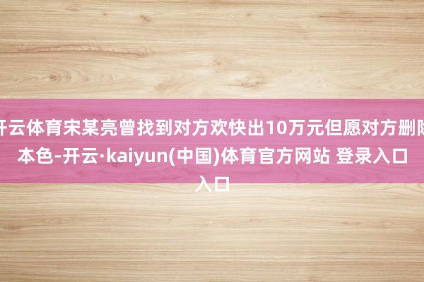 开云体育宋某亮曾找到对方欢快出10万元但愿对方删除本色-开云·kaiyun(中国)体育官方网站 登录入口