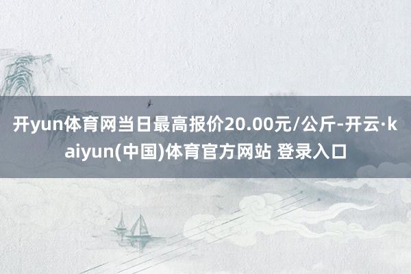 开yun体育网当日最高报价20.00元/公斤-开云·kaiyun(中国)体育官方网站 登录入口