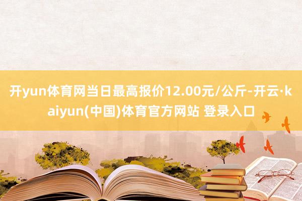 开yun体育网当日最高报价12.00元/公斤-开云·kaiyun(中国)体育官方网站 登录入口