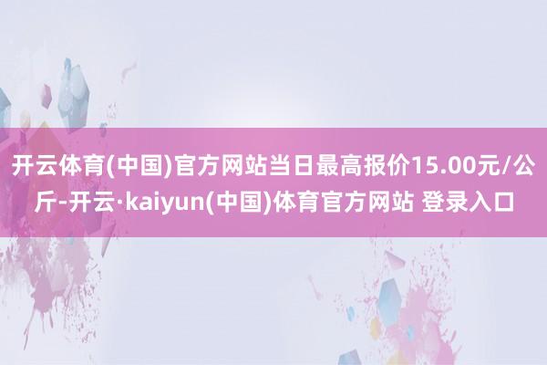 开云体育(中国)官方网站当日最高报价15.00元/公斤-开云·kaiyun(中国)体育官方网站 登录入口