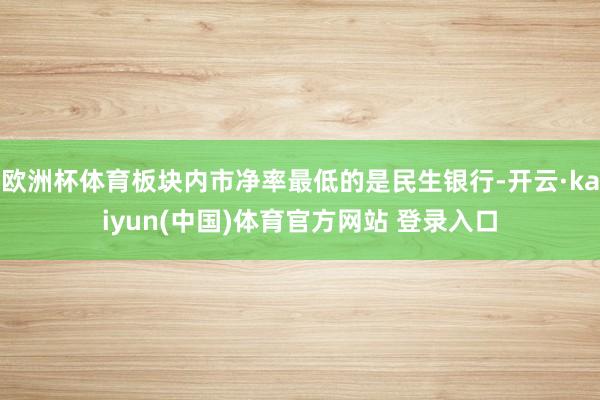 欧洲杯体育板块内市净率最低的是民生银行-开云·kaiyun(中国)体育官方网站 登录入口