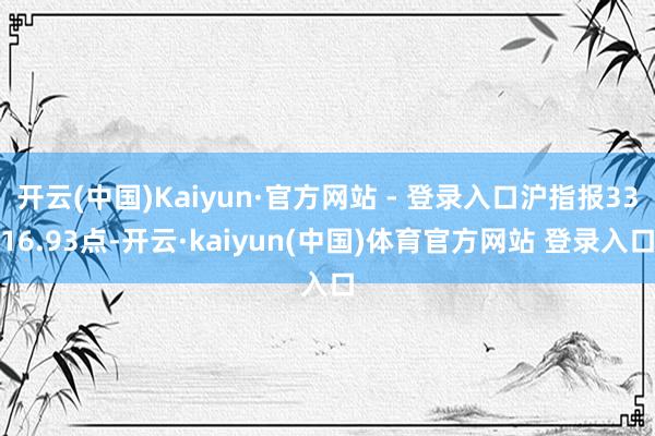 开云(中国)Kaiyun·官方网站 - 登录入口沪指报3316.93点-开云·kaiyun(中国)体育官方网站 登录入口