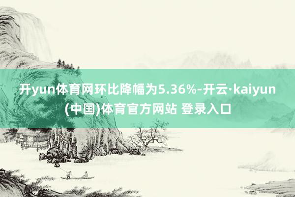开yun体育网环比降幅为5.36%-开云·kaiyun(中国)体育官方网站 登录入口