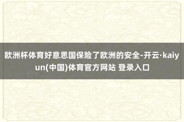 欧洲杯体育好意思国保险了欧洲的安全-开云·kaiyun(中国)体育官方网站 登录入口