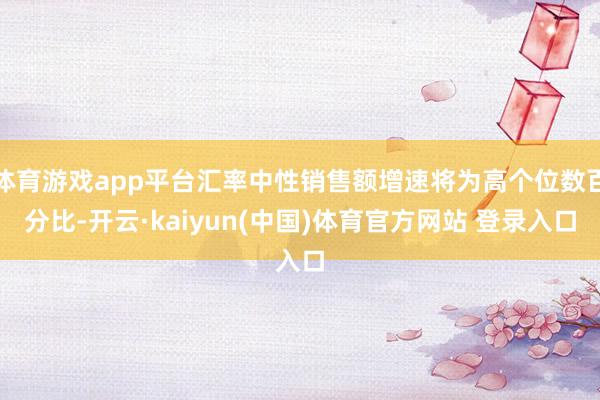 体育游戏app平台汇率中性销售额增速将为高个位数百分比-开云·kaiyun(中国)体育官方网站 登录入口