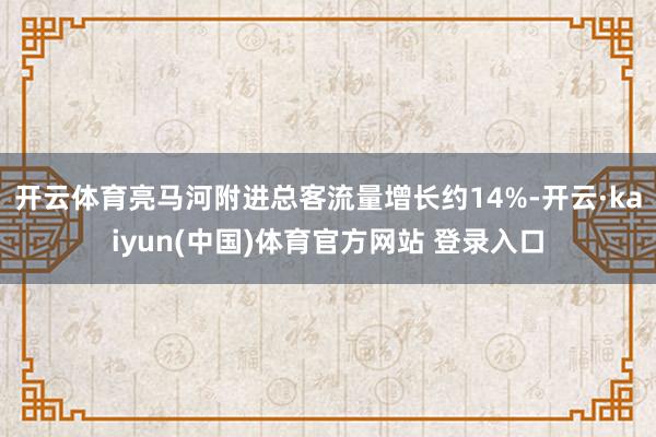 开云体育亮马河附进总客流量增长约14%-开云·kaiyun(中国)体育官方网站 登录入口