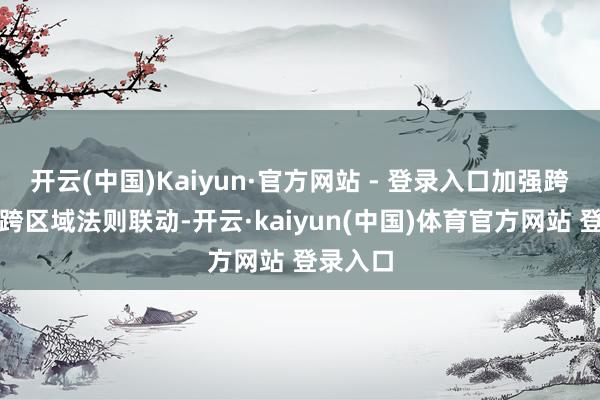 开云(中国)Kaiyun·官方网站 - 登录入口加强跨部门、跨区域法则联动-开云·kaiyun(中国)体育官方网站 登录入口