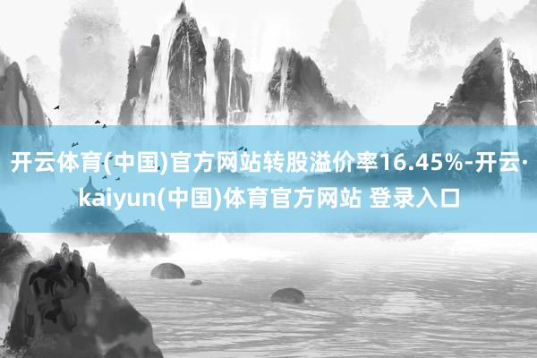 开云体育(中国)官方网站转股溢价率16.45%-开云·kaiyun(中国)体育官方网站 登录入口