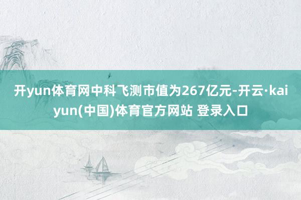 开yun体育网中科飞测市值为267亿元-开云·kaiyun(中国)体育官方网站 登录入口
