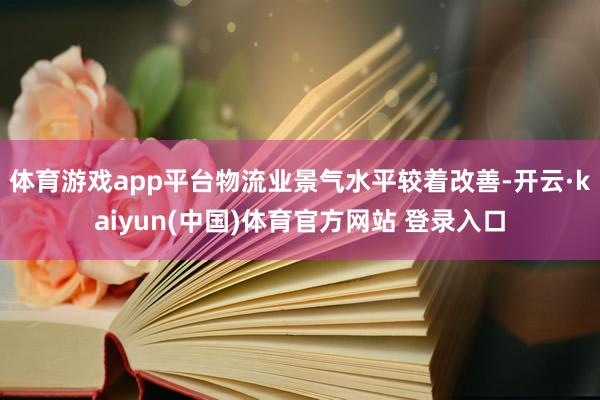 体育游戏app平台物流业景气水平较着改善-开云·kaiyun(中国)体育官方网站 登录入口