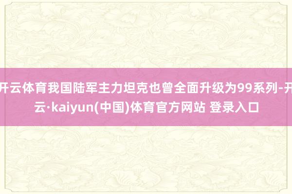 开云体育我国陆军主力坦克也曾全面升级为99系列-开云·kaiyun(中国)体育官方网站 登录入口