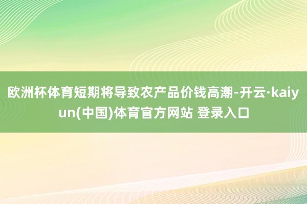 欧洲杯体育短期将导致农产品价钱高潮-开云·kaiyun(中国)体育官方网站 登录入口