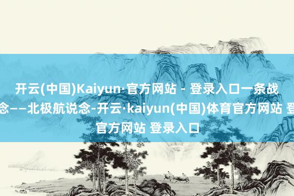 开云(中国)Kaiyun·官方网站 - 登录入口一条战术要说念——北极航说念-开云·kaiyun(中国)体育官方网站 登录入口